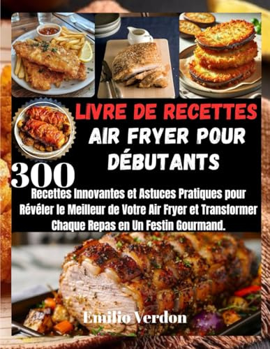 LIVRE DE RECETTES AIR FRYER POUR DÉBUTANTS: 300 Recettes Innovantes et Astuces Pratiques pour Révéler le Meilleur de Votre Air Fryer et Transformer Chaque Repas en Un Festin Gourmand.