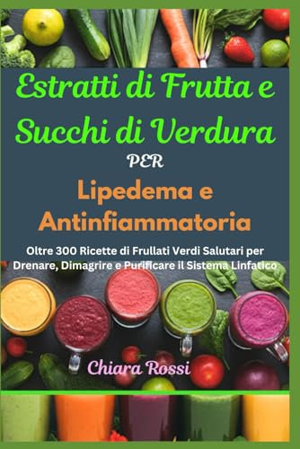 Estratti di Frutta e Succhi di Verdura per Lipedema e Antinfiammatoria: Oltre 300 Ricette di Frullati Verdi Salutari per Drenare, Dimagrire e Purificare il Sistema Linfatico