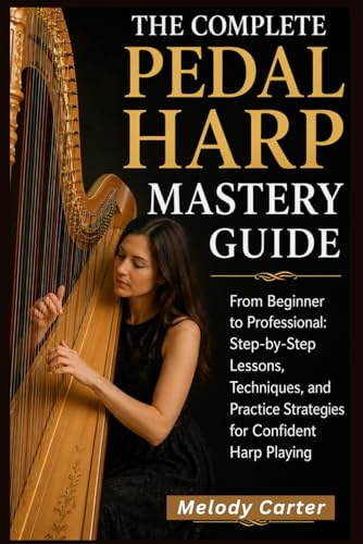 The Complete Pedal Harp Mastery Guide: From Beginner to Professional: Step-by-Step Lessons, Techniques, and Practice Strategies for Confident Harp Playing