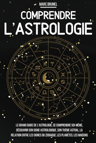 Comprendre l'astrologie: Le grand guide de l’astrologie, se comprendre soi-même, découvrir son signe astrologique, son thème astral, la relation entre les signes du zodiaque, les planètes, les maisons