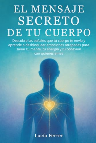 El Mensaje Secreto de Tu Cuerpo: Descubre las señales que tu cuerpo te envía y aprende a desbloquear emociones atrapadas para sanar tu mente, tu energía y tu conexión con quienes amas: (Sanar Trauma)