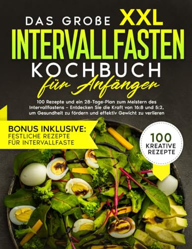 Das große XXL Intervallfasten Kochbuch für Anfänger: 100 Rezepte und ein 28-Tage-Plan zum Meistern des Intervallfastens – Entdecken Sie die Kraft von 16:8 und 5:2, um Gewicht zu verlieren