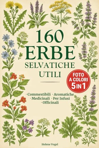 160 Erbe Selvatiche Utili – Guida Illustrata a Colori: Riconosci in 5 giorni Erbe Commestibili, Aromatiche, Medicinali, Per Infusi e Officinali, Zero Rischi, Guida Sicura anche per chi è agli Inizi