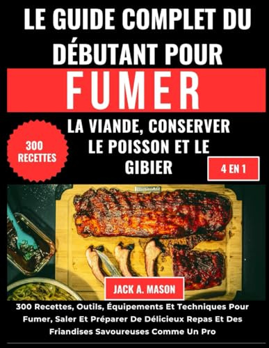 LE GUIDE COMPLET DU DÉBUTANT POUR FUMER LA VIANDE, CONSERVER LE POISSON ET LE GIBIER:: 300 Recettes, Outils, Équipements Et Techniques Pour Fumer, ... Et Des Friandises Savoureuses Comme Un Pro