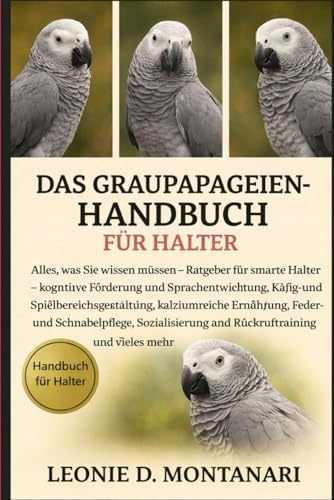 DAS GRAUPAPAGEIEN-HANDBUCH FÜR HALTER: Alles, was Sie wissen müssen – Ratgeber für smarte Halter – kognitive Förderung und Sprachentwicklung, Käfig- ... und Schnabelpflege, Sozialisierung und...