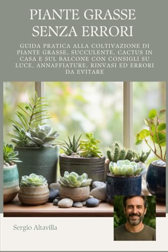 PIANTE GRASSE SENZA ERRORI: Guida pratica alla coltivazione di piante grasse, succulente e cactus in casa e sul balcone, con consigli su luce, annaffiature, rinvasi ed errori da evitare