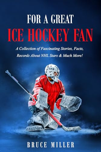 For a Great Ice Hockey Fan: A Collection of Fascinating Stories, Facts, Records About NHL Stars & Much More!