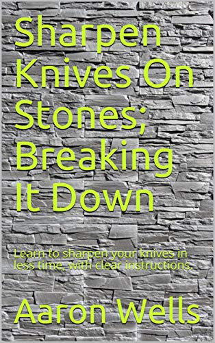 Sharpen Knives On Stones; Breaking It Down: Learn to sharpen your knives in less time, with clear instructions.