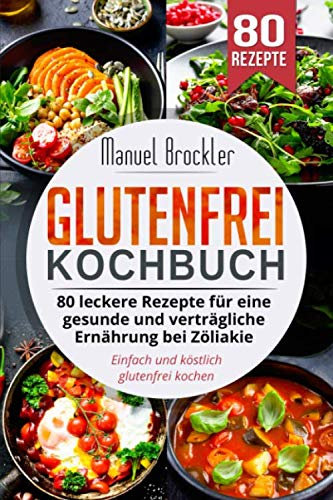 Glutenfrei Kochbuch: 80 leckere Rezepte für eine gesunde und verträgliche Ernährung bei Zöliakie. Einfach und köstlich glutenfrei kochen.