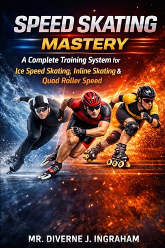 SPEED SKATING MASTERY: A Complete Training System for Ice Speed Skating, Inline Skating & Quad Roller Speed