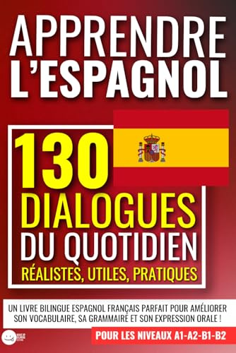 APPRENDRE L'ESPAGNOL : 130 dialogues du quotidien réalistes, utiles, pratiques: un livre bilingue espagnol français pour les niveaux A1 A2 B1 B2 ... sa grammaire et son expression orale !