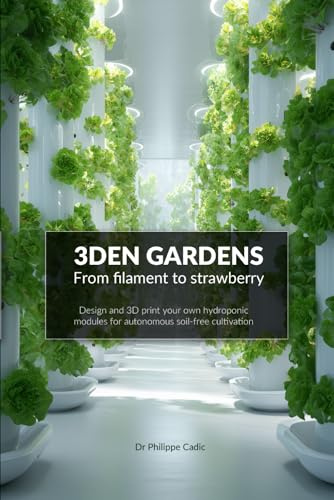 3DEN GARDENS - Design and 3D print your own hydroponic modules for autonomous soil-free cultivation: From Prototype to Production: Build and Protect Your Own Hydroponic Hardware Using 3D Printing