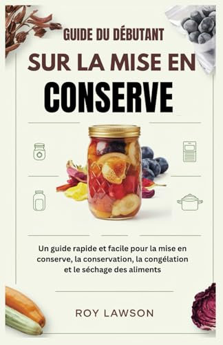 GUIDE DU DÉBUTANT SUR LA MISE EN CONSERVE: Un guide rapide et facile pour la mise en conserve, la conservation, la congélation et le séchage des aliments
