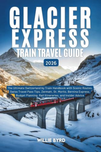 GLACIER EXPRESS TRAIN TRAVEL GUIDE 2026: The Ultimate Switzerland by Train Handbook with Scenic Routes, Swiss Travel Pass Tips, Zermatt, St. Moritz, ... Rail Itineraries, and Insider Advice