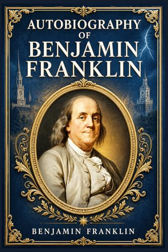 Autobiography of Benjamin Franklin: A classic account of self-education, ambition, public service, and practical virtue in early America, told with plain wit and civic purpose