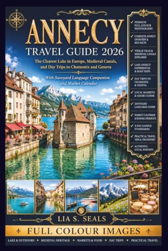 Annecy Travel Guide 2026: The Clearest Lake in Europe, Medieval Canals, and Day Trips to Chamonix and Geneva With Savoyard Language Companion and Market Calendar