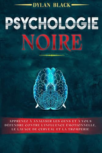 PSYCHOLOGIE NOIRE: Apprenez à Analyser les Gens et à Vous Défendre Contre l'Influence Émotionnelle, le Lavage de Cerveau et la Tromperie