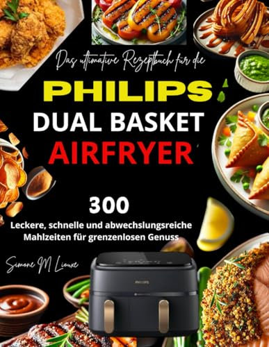 Das ultimative Rezeptbuch für die Philips Dual Basket Airfryer: 300 leckere, schnelle und abwechslungsreiche Mahlzeiten für grenzenlosen Genuss