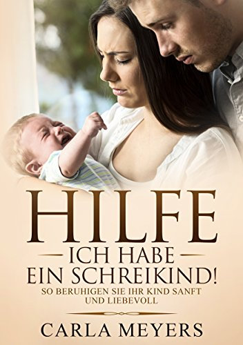 Schreibaby: Hilfe! Ich habe ein Schreikind!: So beruhigen Sie Ihr Kind sanft und liebevoll