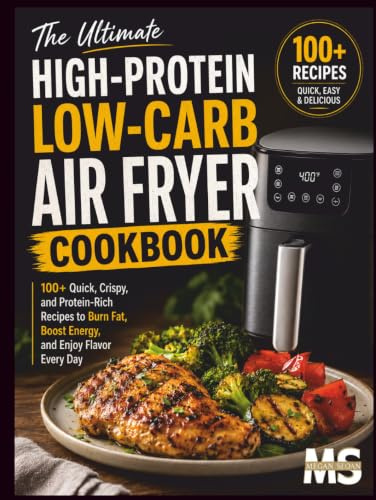 The Ultimate High Protein, Low Carb Air Fryer Cookbook: 100+ Quick, Crispy, and Protein-Rich Recipes to Burn Fat, Boost Energy, and Enjoy Flavor Every Day