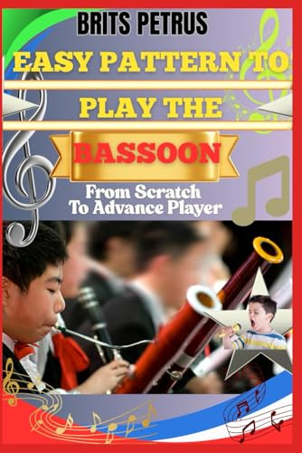 Easy Pattern To Play The Bassoon From Scratch To Advance Player: Strengthen Breath Control, Finger Dexterity, And Low Register Expression With Practical Exercises