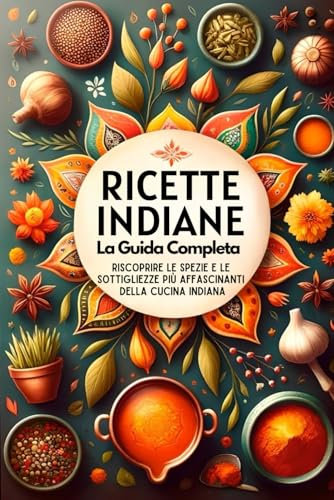 Recettes Indiennes , Le Guide Complet: Redécouvrir Les Épices Et Les Subtilités Les Plus Envoûtantes De La Cuisine Indienne