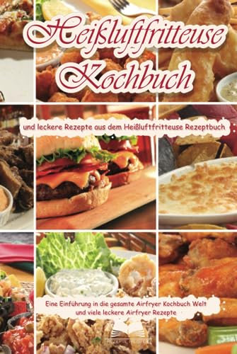 Heißluftfritteuse Kochbuch und leckere Rezepte aus dem Heißluftfritteuse Rezeptbuch Eine Einführung in die gesamte Airfryer Kochbuch Welt und leckere Airfryer Rezepte