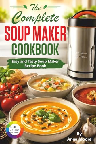 The Complete Soup Maker Cookbook: Easy and Tasty Soup Maker Recipe Book. (Suitable For All Soup Machines, Blenders & Kettles)