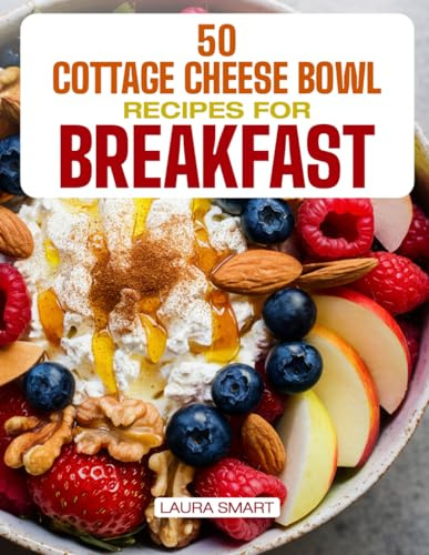 50 COTTAGE CHEESE BOWL RECIPES FOR BREAKFAST: High-Protein, Sweet & Savory Creations with Fresh Fruits, Veggies, and Nuts for Quick, Wholesome, and ... COLLECTION | COOKBOOK FOR EVERYONE)