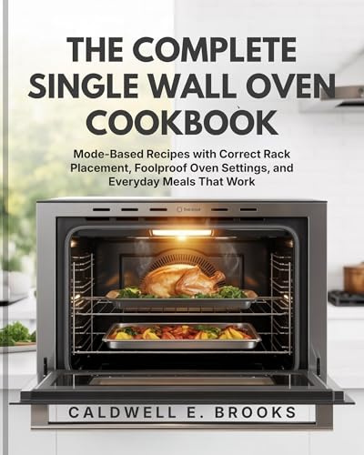 THE COMPLETE SINGLE WALL OVEN COOKBOOK: Mode-Based Recipes with Correct Rack Placement, Foolproof Oven Settings, and Everyday Meals That Work (Caldwell Healthy Cookbooks)