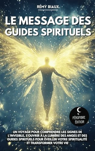 Le message des guides spirituels: Un voyage pour comprendre les signes de l’invisible, s’ouvrir à la lumière des anges et des guides spirituels pour ... votre spiritualité et transformer votre vie
