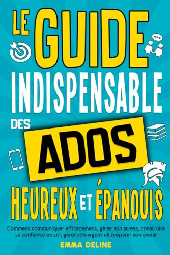 Livre ado : Le guide indispensable des ados heureux et épanouis: Livre pour ado pour développer la confiance en soi, gérer le stress, gérer son ... idéal pour garçon et fille de 12 ans à 16 ans
