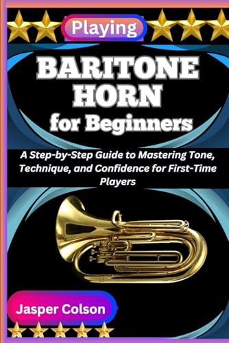 PLAYING BARITONE HORN FOR BEGINNERS: A Step-by-Step Guide to Mastering Tone, Technique, and Confidence for First-Time Players