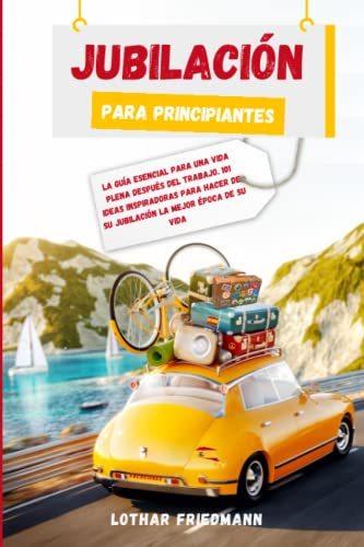 Jubilación Para Principiantes: La Guía Esencial para una Vida Plena después del Trabajo. 101 Ideas Inspiradoras para Hacer de su Jubilación la Mejor Época de su Vida