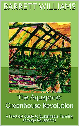 The Aquaponic Greenhouse Revolution: A Practical Guide to Sustainable Farming through Aquaponics (Greenhouse Mastery: Unveiling the Secrets of Year-Round Cultivation)