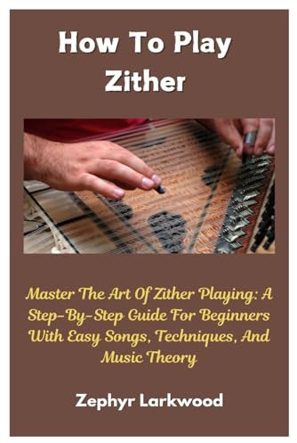How To Play Zither: Master The Art Of Zither Playing: A Step-By-Step Guide For Beginners With Easy Songs, Techniques, And Music Theory