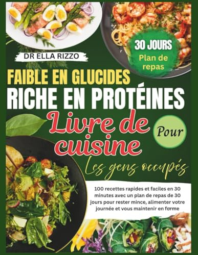 FAIBLE EN GLUCIDES RICHE EN PROTÉINES LIVRE DE CUISINE LES GENS OCCUPÉS: 100 recettes rapides et faciles en 30 minutes avec un plan de repas de 30 jours pour rester mince...