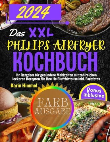 Das XXL Philips Airfryer Kochbuch 2024: Ihr Ratgeber für gesündere Mahlzeiten mit zahlreichen leckeren Rezepten für Ihre Heißluftfritteuse inkl. Farbfotos