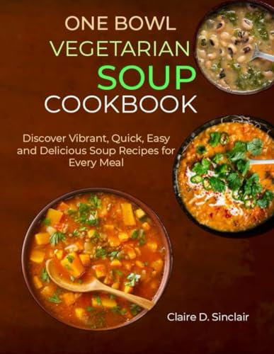 ONE BOWL VEGETARIAN SOUP COOKBOOK: Discover Vibrant, Quick, Easy and Delicious Soup Recipes for Every Meal