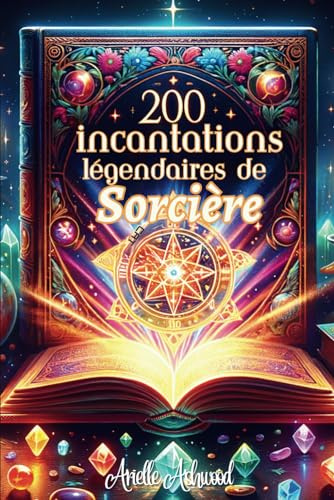 200 Incantations Légendaires de Sorcière: Techniques Ancestrales pour Maîtriser la Magie de l'Amour, la Guérison, l'Abondance, et la Protection - Un grimoire pour libérer votre puissance mystique
