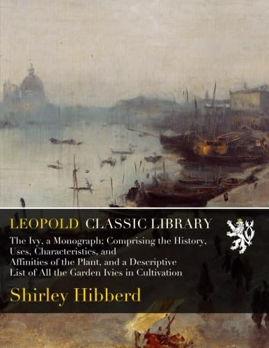 The Ivy, a Monograph; Comprising the History, Uses, Characteristics, and Affinities of the Plant, and a Descriptive List of All the Garden Ivies in Cultivation