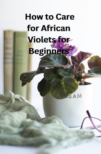 How to Care for African Violets for Beginners: A Simple Step-by-Step Guide to Growing Healthy and Blooming African Violets at Home