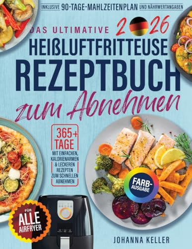 Das Ultimative Heißluftfritteuse Rezeptbuch Zum Abnehem: 365+ Tage einfache, kalorienarme und leckere Rezepte zum Abnehmen. Inklusive 90-Tage-Diätplan, Nährwertangaben und Farbfotos