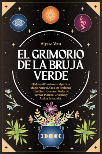 El Grimorio de la Bruja Verde: El Manual Fundamental para la Magia Natural. Crea los Hechizos más Efectivos con el Poder de Hierbas, Plantas, Cristales y Aceites Esenciales.