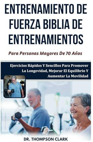 Entrenamiento De Fuerza Biblia De Entrenamientos Para Personas Mayores De 70 Años: Ejercicios Rápidos Y Sencillos Para Promover La Longevidad, Mejorar El Equilibrio Y Aumentar La Movilidad