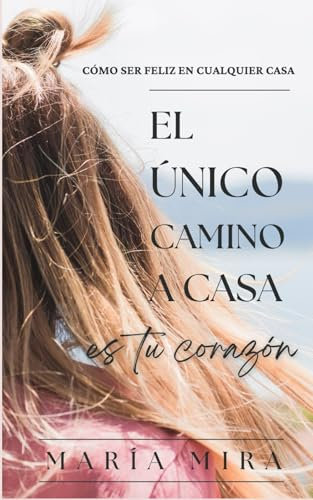 CÓMO SER FELIZ EN CUALQUIER CASA: El Único Camino A Casa Es Tu Corazón