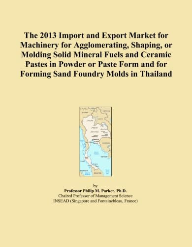 The 2013 Import and Export Market for Machinery for Agglomerating, Shaping, or Molding Solid Mineral Fuels and Ceramic Pastes in Powder or Paste Form and for Forming Sand Foundry Molds in Thailand