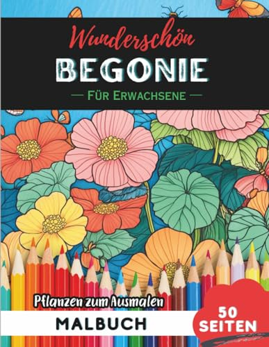 Begonia Malbuch für Erwachsene: 50 Seiten entspannende Blumen- und Pflanzenmotive zum Ausmalen