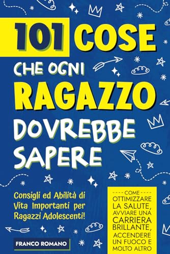101 Cose che Ogni Ragazzo Dovrebbe Sapere: Consigli ed Abilità di Vita Importanti per Ragazzi Adolescenti! Come ottimizzare la salute, avviare una carriera brillante, accendere un fuoco e molto altro