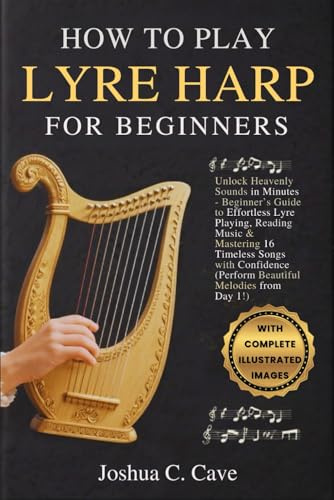 HOW TO PLAY LYRE HARP FOR BEGINNERS: Unlock Heavenly Sounds in Minutes - Beginner’s Guide to Effortless Lyre Playing, Reading Music & Mastering 16 ... (Perform Beautiful Melodies from Day 1!)